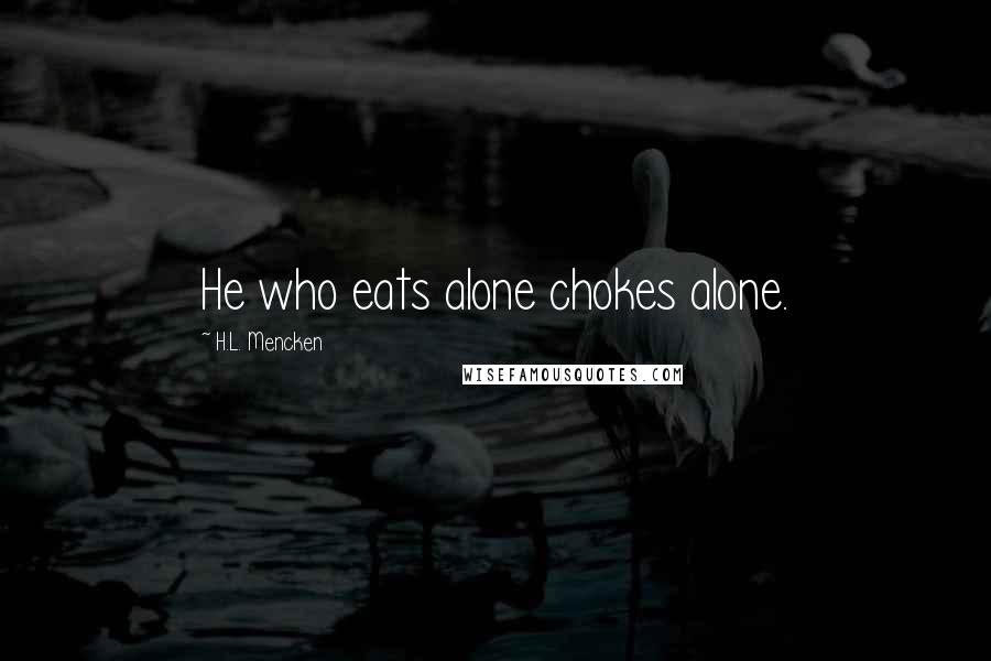 H.L. Mencken Quotes: He who eats alone chokes alone.