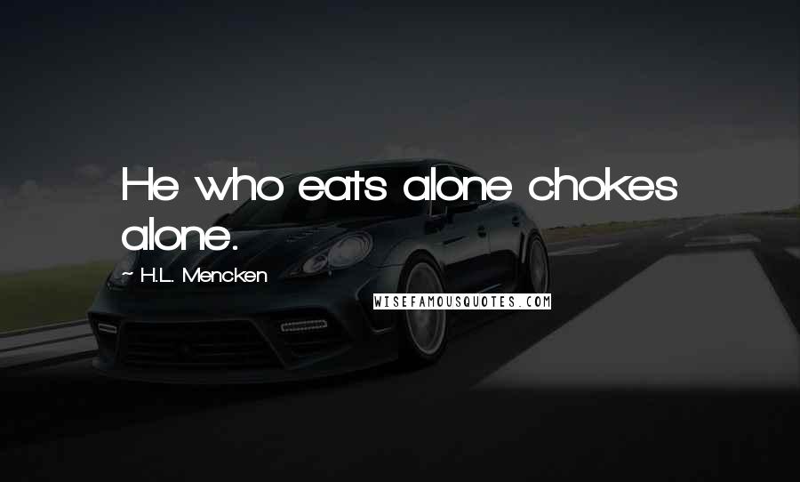 H.L. Mencken Quotes: He who eats alone chokes alone.