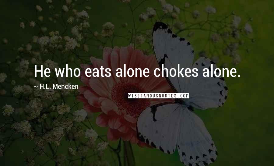 H.L. Mencken Quotes: He who eats alone chokes alone.