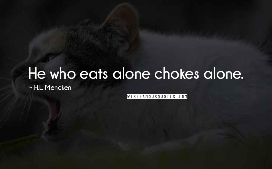 H.L. Mencken Quotes: He who eats alone chokes alone.