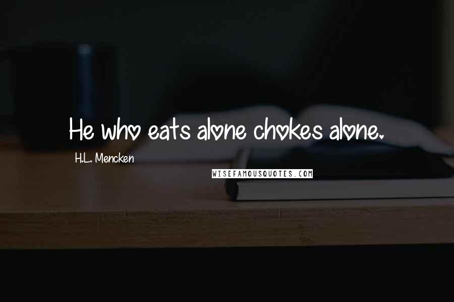 H.L. Mencken Quotes: He who eats alone chokes alone.