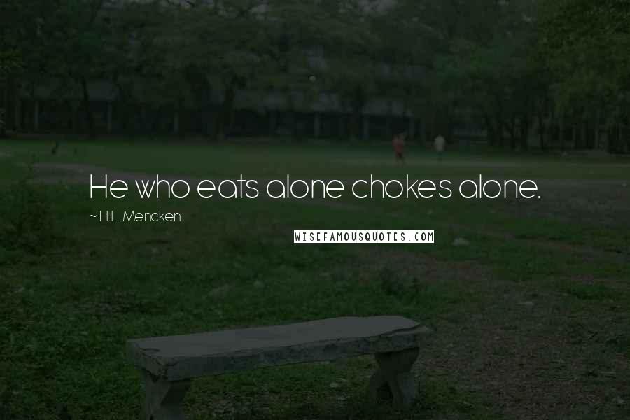H.L. Mencken Quotes: He who eats alone chokes alone.