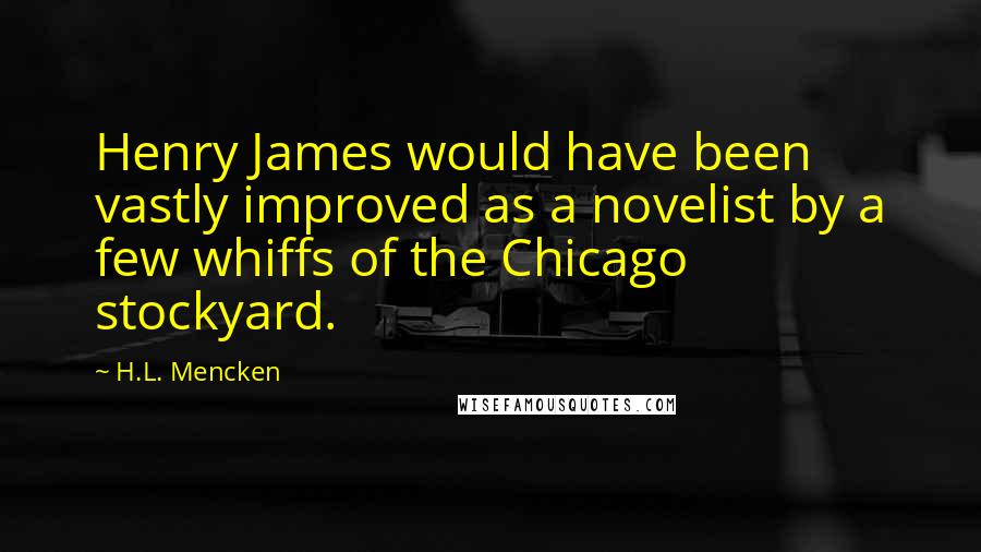 H.L. Mencken Quotes: Henry James would have been vastly improved as a novelist by a few whiffs of the Chicago stockyard.