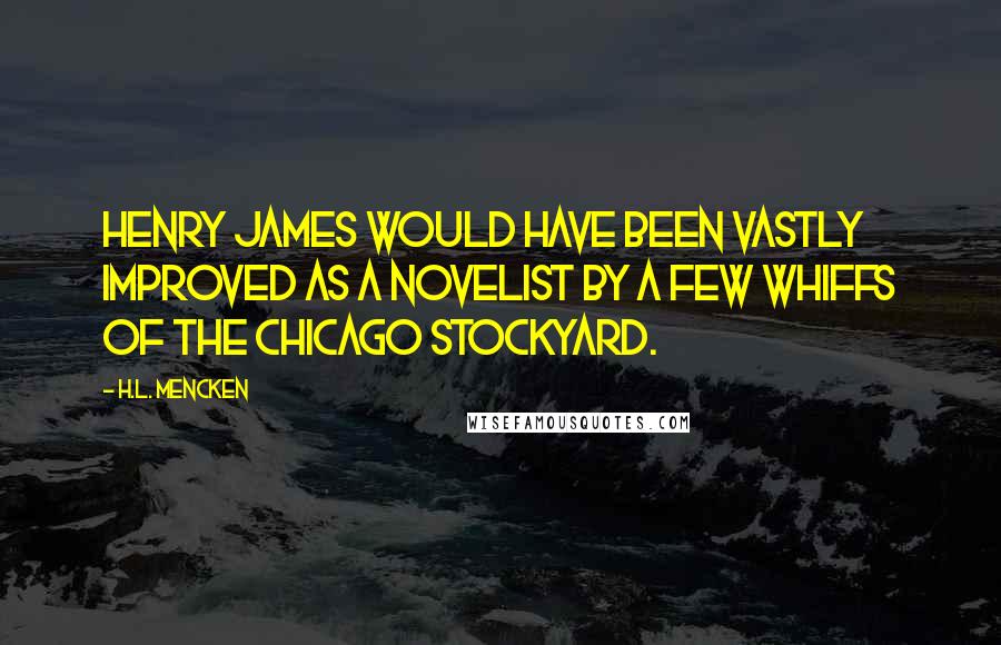 H.L. Mencken Quotes: Henry James would have been vastly improved as a novelist by a few whiffs of the Chicago stockyard.