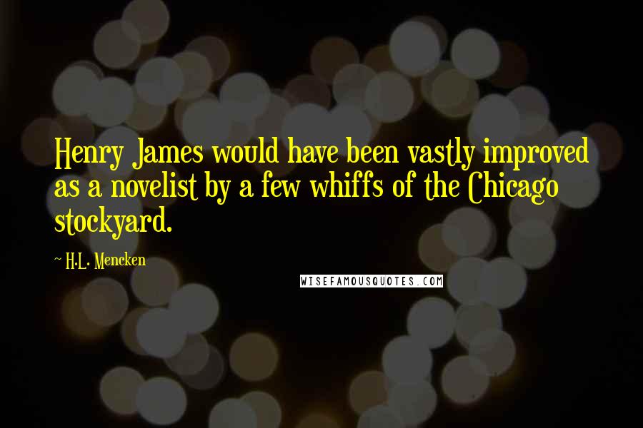 H.L. Mencken Quotes: Henry James would have been vastly improved as a novelist by a few whiffs of the Chicago stockyard.