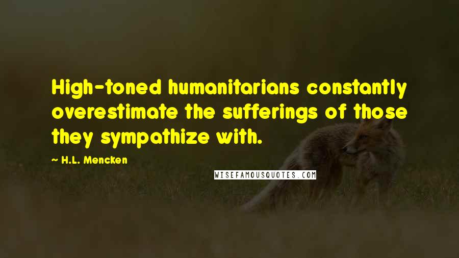 H.L. Mencken Quotes: High-toned humanitarians constantly overestimate the sufferings of those they sympathize with.