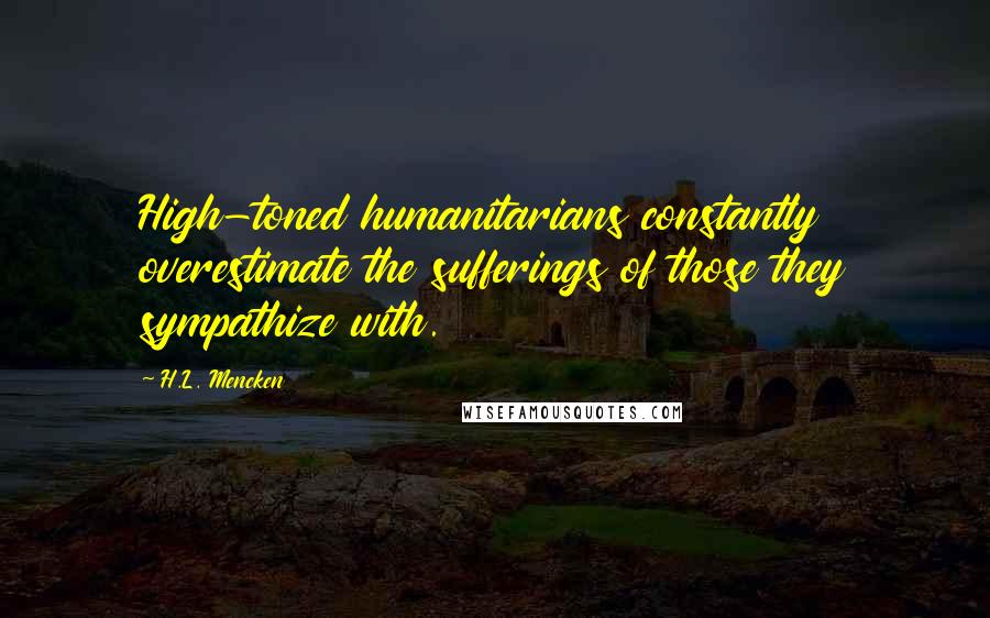 H.L. Mencken Quotes: High-toned humanitarians constantly overestimate the sufferings of those they sympathize with.