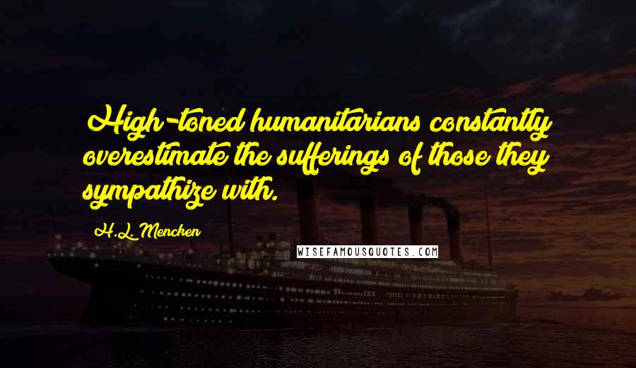 H.L. Mencken Quotes: High-toned humanitarians constantly overestimate the sufferings of those they sympathize with.