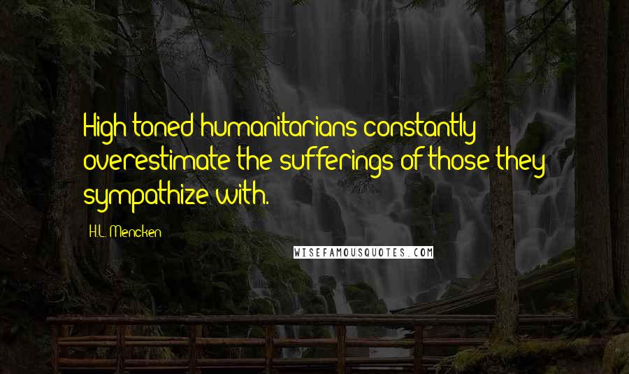 H.L. Mencken Quotes: High-toned humanitarians constantly overestimate the sufferings of those they sympathize with.