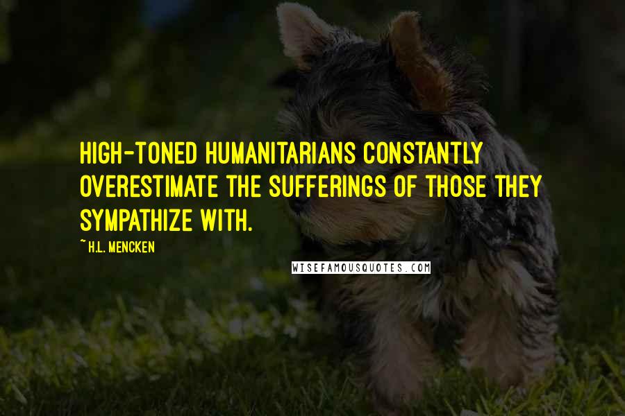H.L. Mencken Quotes: High-toned humanitarians constantly overestimate the sufferings of those they sympathize with.