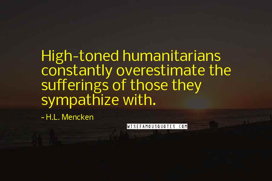 H.L. Mencken Quotes: High-toned humanitarians constantly overestimate the sufferings of those they sympathize with.