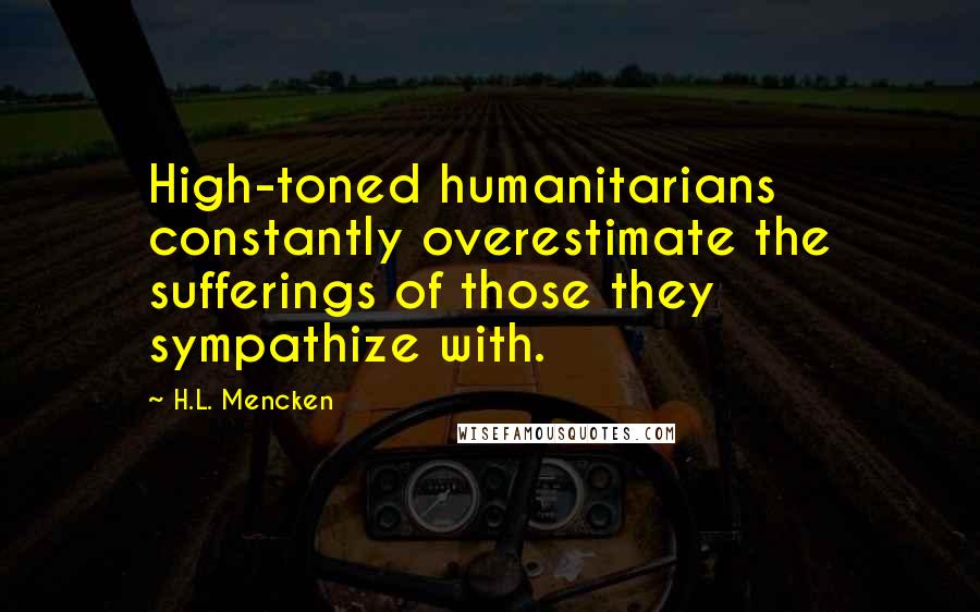 H.L. Mencken Quotes: High-toned humanitarians constantly overestimate the sufferings of those they sympathize with.