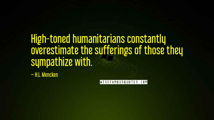 H.L. Mencken Quotes: High-toned humanitarians constantly overestimate the sufferings of those they sympathize with.