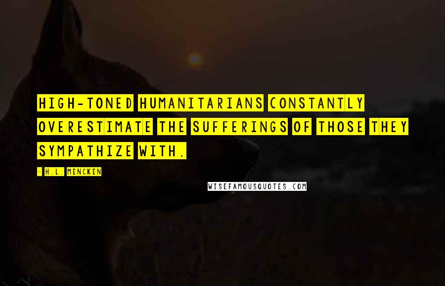 H.L. Mencken Quotes: High-toned humanitarians constantly overestimate the sufferings of those they sympathize with.