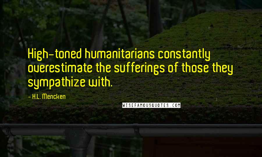 H.L. Mencken Quotes: High-toned humanitarians constantly overestimate the sufferings of those they sympathize with.