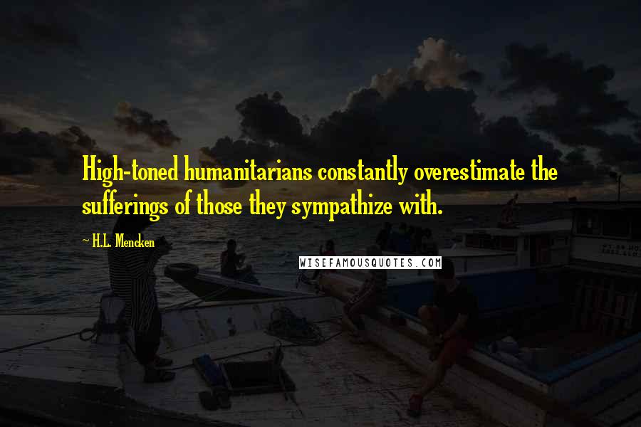 H.L. Mencken Quotes: High-toned humanitarians constantly overestimate the sufferings of those they sympathize with.