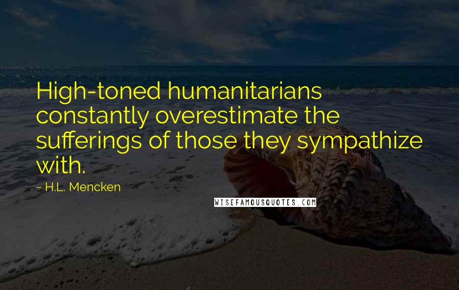 H.L. Mencken Quotes: High-toned humanitarians constantly overestimate the sufferings of those they sympathize with.