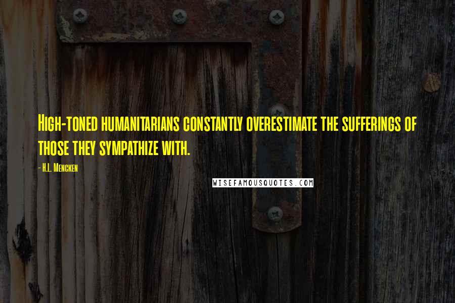 H.L. Mencken Quotes: High-toned humanitarians constantly overestimate the sufferings of those they sympathize with.