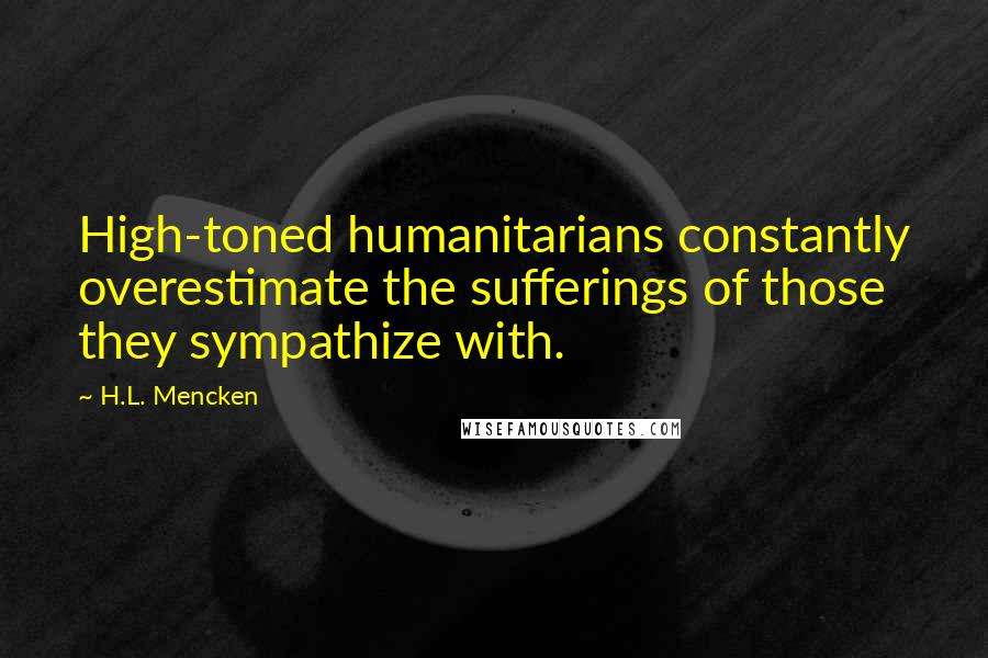 H.L. Mencken Quotes: High-toned humanitarians constantly overestimate the sufferings of those they sympathize with.