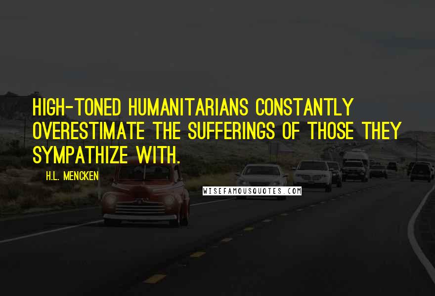 H.L. Mencken Quotes: High-toned humanitarians constantly overestimate the sufferings of those they sympathize with.