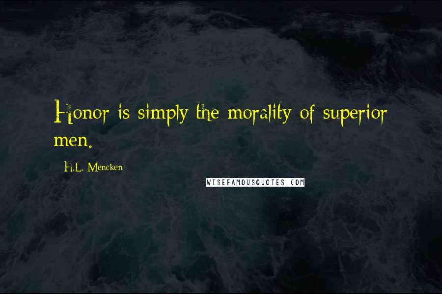 H.L. Mencken Quotes: Honor is simply the morality of superior men.