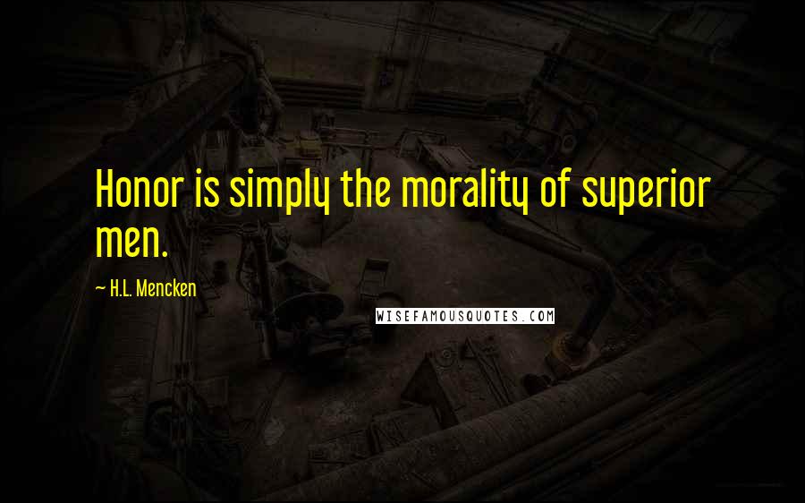 H.L. Mencken Quotes: Honor is simply the morality of superior men.