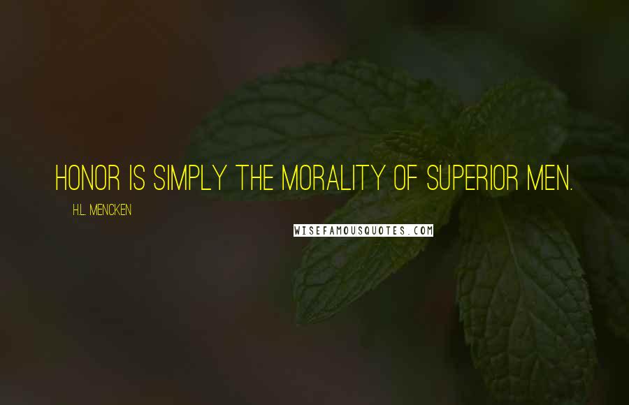 H.L. Mencken Quotes: Honor is simply the morality of superior men.