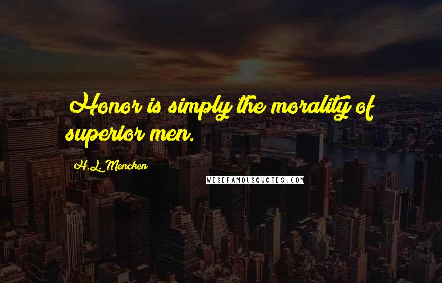 H.L. Mencken Quotes: Honor is simply the morality of superior men.