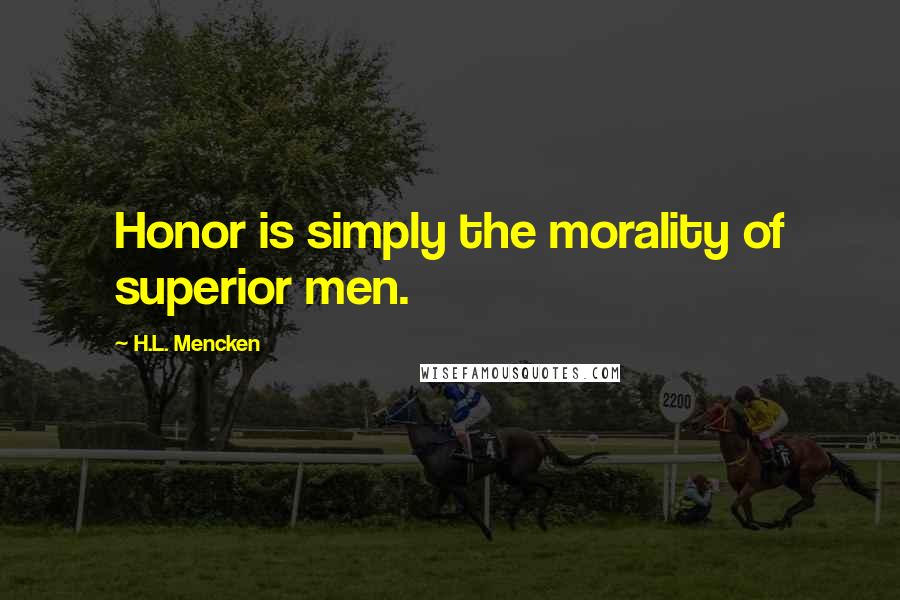 H.L. Mencken Quotes: Honor is simply the morality of superior men.