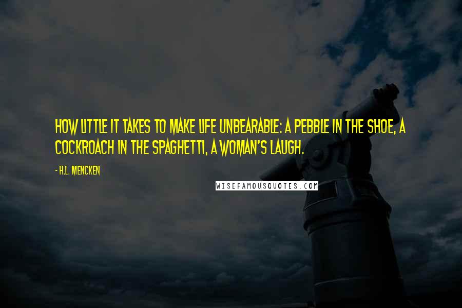 H.L. Mencken Quotes: How little it takes to make life unbearable: a pebble in the shoe, a cockroach in the spaghetti, a woman's laugh.