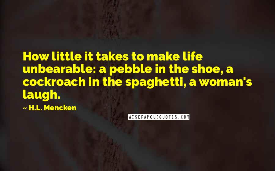 H.L. Mencken Quotes: How little it takes to make life unbearable: a pebble in the shoe, a cockroach in the spaghetti, a woman's laugh.