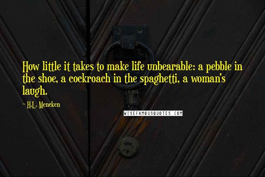 H.L. Mencken Quotes: How little it takes to make life unbearable: a pebble in the shoe, a cockroach in the spaghetti, a woman's laugh.