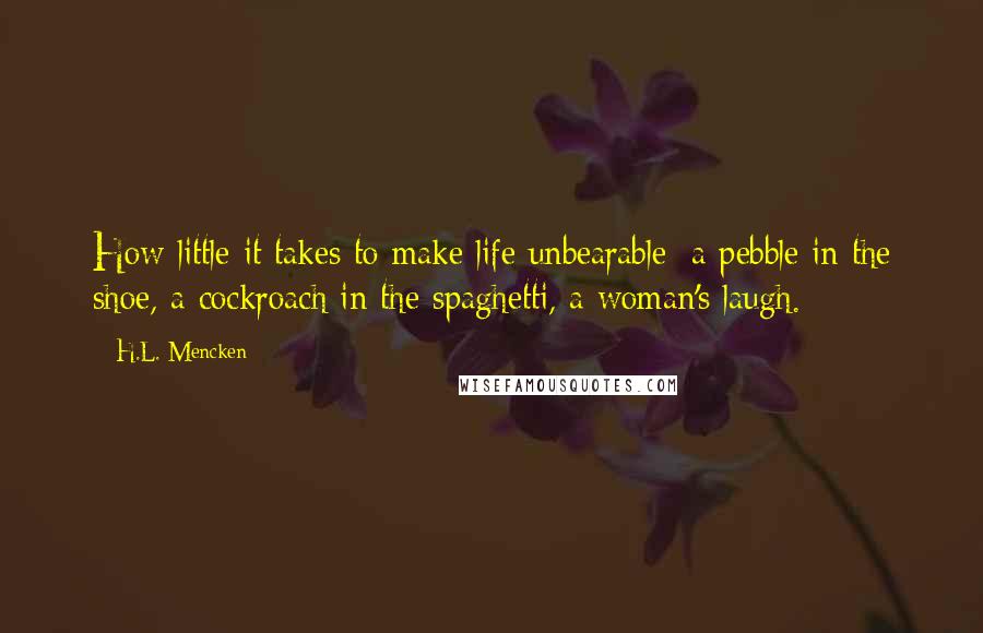 H.L. Mencken Quotes: How little it takes to make life unbearable: a pebble in the shoe, a cockroach in the spaghetti, a woman's laugh.