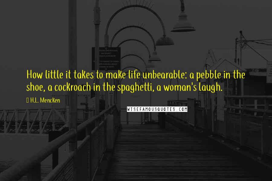 H.L. Mencken Quotes: How little it takes to make life unbearable: a pebble in the shoe, a cockroach in the spaghetti, a woman's laugh.