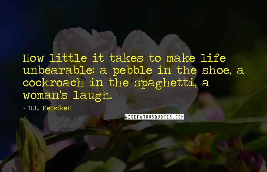 H.L. Mencken Quotes: How little it takes to make life unbearable: a pebble in the shoe, a cockroach in the spaghetti, a woman's laugh.