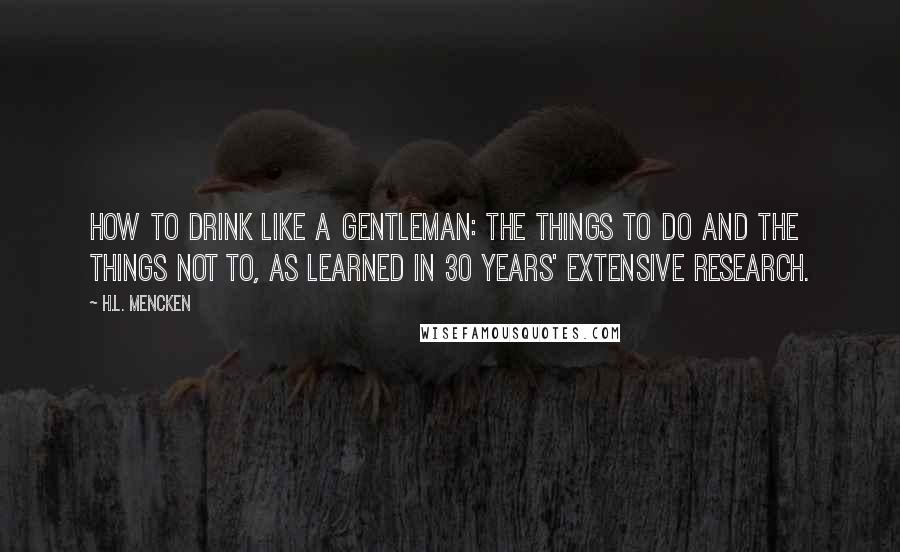 H.L. Mencken Quotes: How to Drink Like a Gentleman: The Things to Do and the Things Not To, as Learned in 30 Years' Extensive Research.