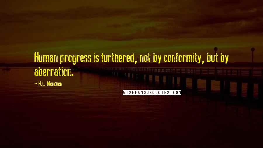 H.L. Mencken Quotes: Human progress is furthered, not by conformity, but by aberration.