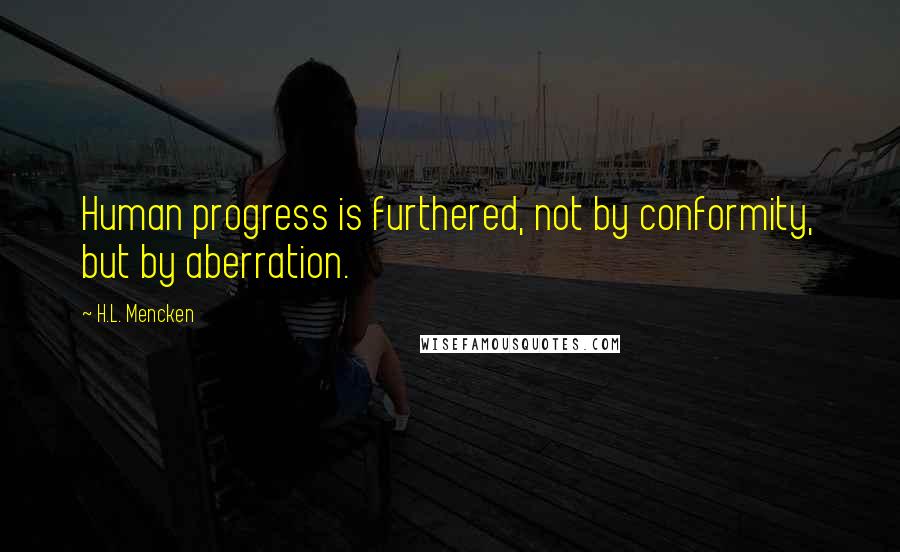 H.L. Mencken Quotes: Human progress is furthered, not by conformity, but by aberration.