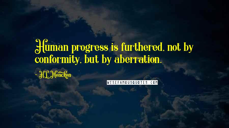 H.L. Mencken Quotes: Human progress is furthered, not by conformity, but by aberration.