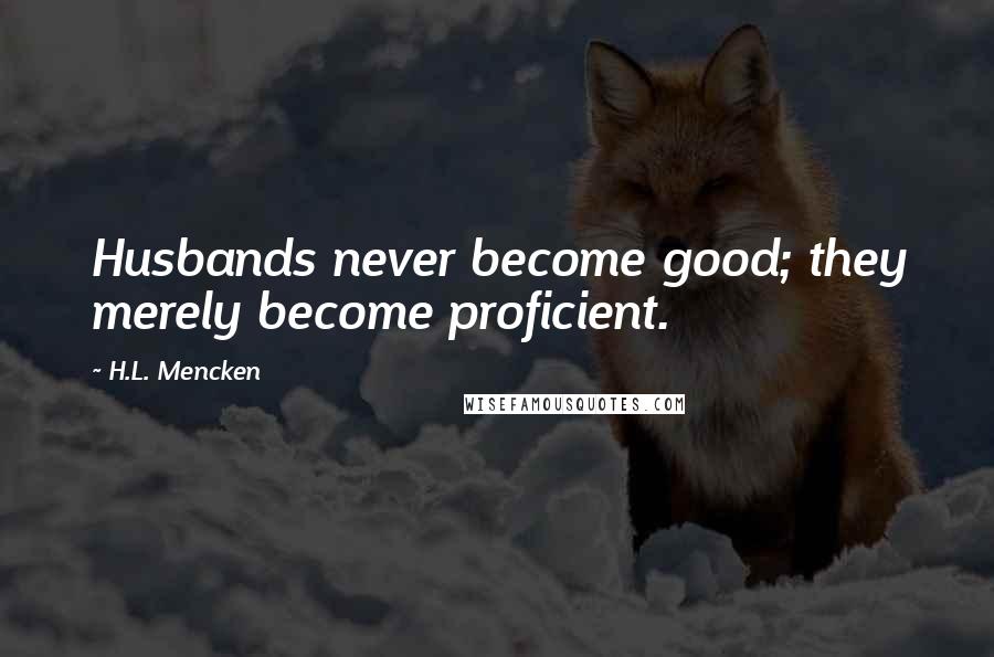 H.L. Mencken Quotes: Husbands never become good; they merely become proficient.