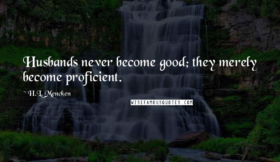 H.L. Mencken Quotes: Husbands never become good; they merely become proficient.