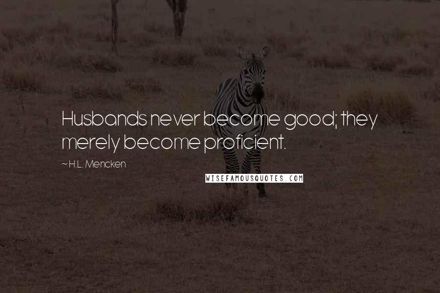 H.L. Mencken Quotes: Husbands never become good; they merely become proficient.