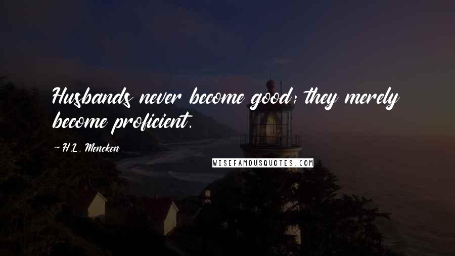 H.L. Mencken Quotes: Husbands never become good; they merely become proficient.