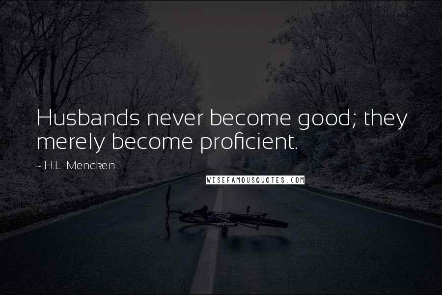 H.L. Mencken Quotes: Husbands never become good; they merely become proficient.