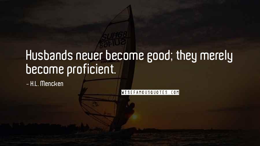 H.L. Mencken Quotes: Husbands never become good; they merely become proficient.