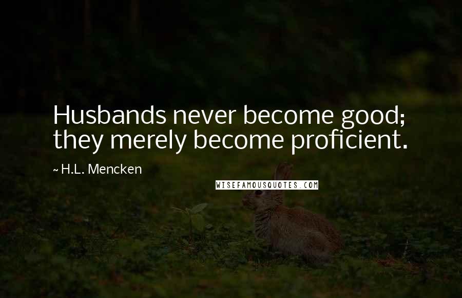 H.L. Mencken Quotes: Husbands never become good; they merely become proficient.