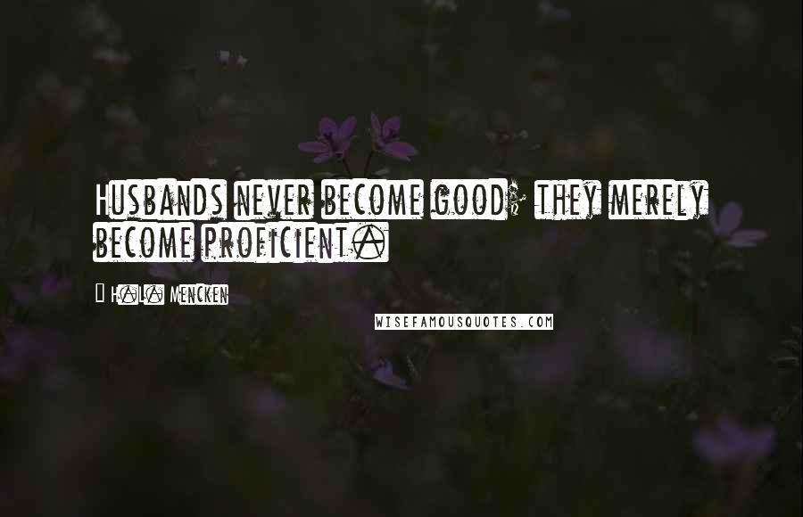 H.L. Mencken Quotes: Husbands never become good; they merely become proficient.