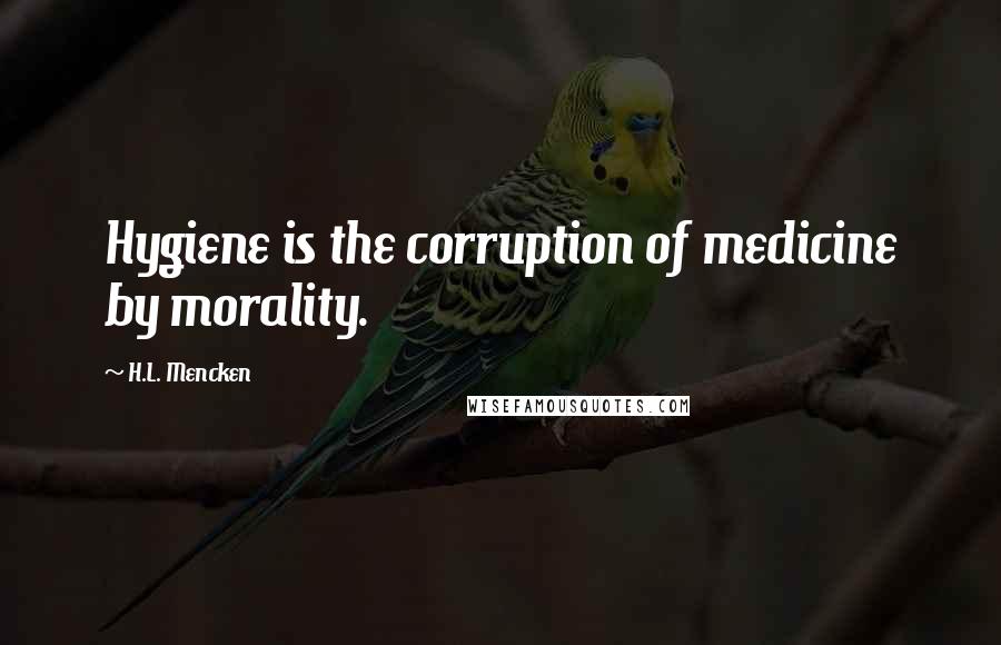 H.L. Mencken Quotes: Hygiene is the corruption of medicine by morality.