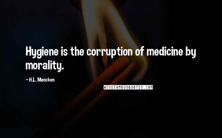 H.L. Mencken Quotes: Hygiene is the corruption of medicine by morality.