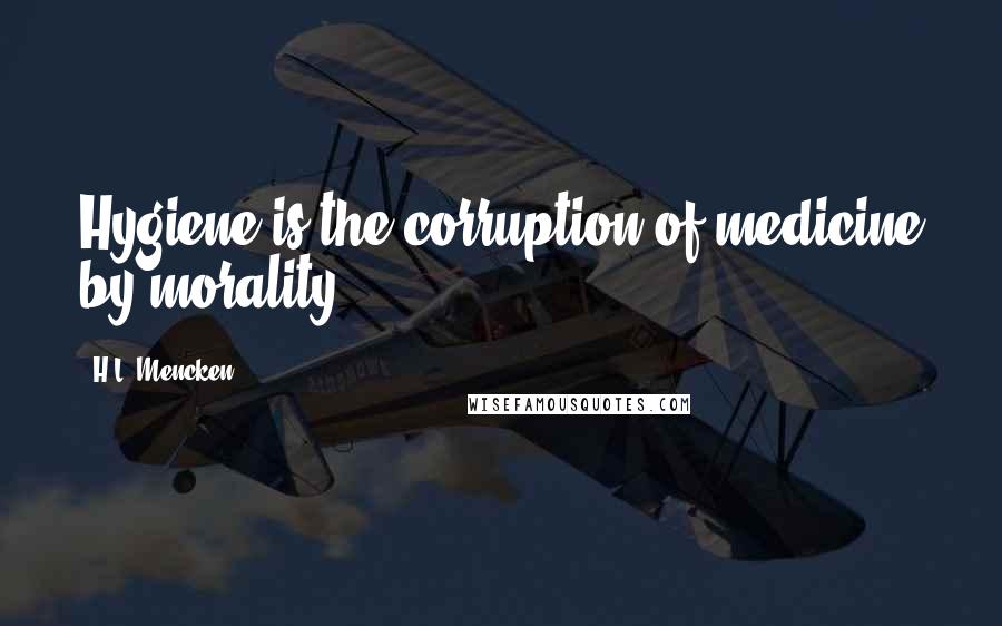 H.L. Mencken Quotes: Hygiene is the corruption of medicine by morality.